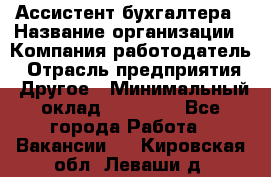 Ассистент бухгалтера › Название организации ­ Компания-работодатель › Отрасль предприятия ­ Другое › Минимальный оклад ­ 17 000 - Все города Работа » Вакансии   . Кировская обл.,Леваши д.